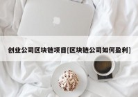 创业公司区块链项目[区块链公司如何盈利]