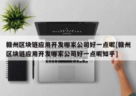 赣州区块链应用开发哪家公司好一点呢[赣州区块链应用开发哪家公司好一点呢知乎]