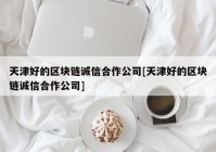 天津好的区块链诚信合作公司[天津好的区块链诚信合作公司]