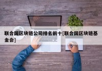 联合国区块链公司排名前十[联合国区块链基金会]