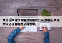 中国区块链技术协议有哪些公司[中国区块链技术协议有哪些公司发布]