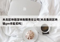 木炎区块链深圳有限责任公司[木炎集团区块链gm币能买吗]