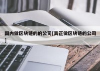 国内做区块链的的公司[真正做区块链的公司]