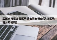 武汉市跨境金融区块链公司有哪些[武汉区块链公司招聘]