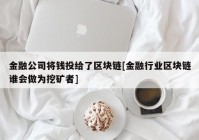 金融公司将钱投给了区块链[金融行业区块链谁会做为挖矿者]