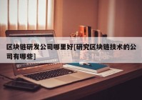 区块链研发公司哪里好[研究区块链技术的公司有哪些]