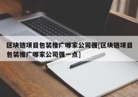 区块链项目包装推广哪家公司强[区块链项目包装推广哪家公司强一点]