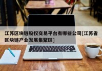 江苏区块链股权交易平台有哪些公司[江苏省区块链产业发展集聚区]