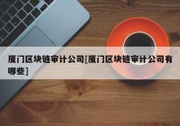 厦门区块链审计公司[厦门区块链审计公司有哪些]