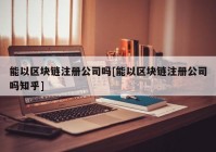 能以区块链注册公司吗[能以区块链注册公司吗知乎]