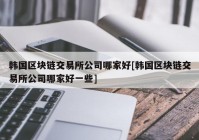 韩国区块链交易所公司哪家好[韩国区块链交易所公司哪家好一些]