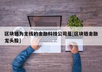 区块链为主线的金融科技公司是[区块链金融龙头股]