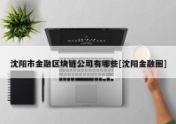 沈阳市金融区块链公司有哪些[沈阳金融圈]