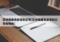 区块链最有前景的公司[区块链最有前景的公司有哪些]