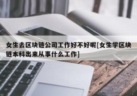 女生去区块链公司工作好不好呢[女生学区块链本科出来从事什么工作]