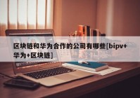 区块链和华为合作的公司有哪些[bipv+华为+区块链]