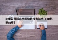 pop公司拟采用区块链搜索技术[pop机制的币]